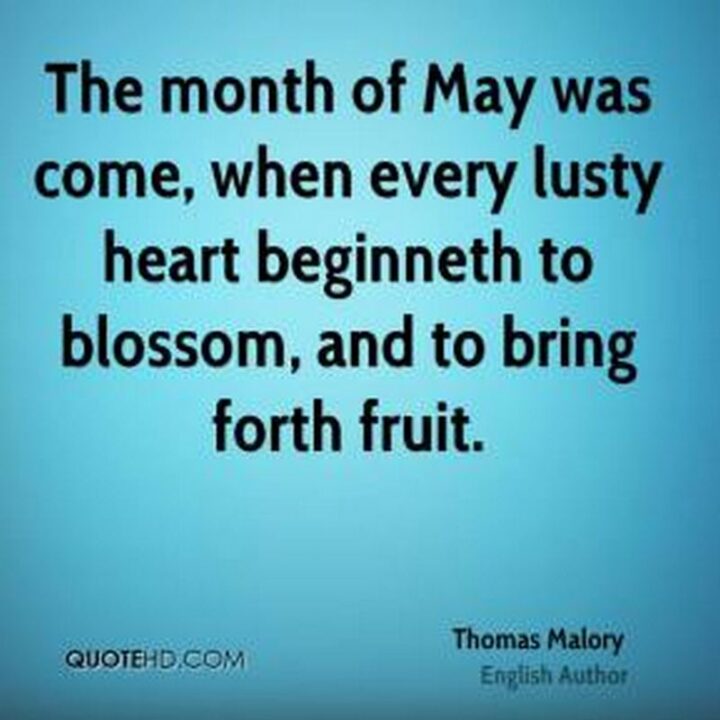 "The month of May was come, when every lusty heart beginneth to blossom, and to bring forth fruit." - Thomas Malory