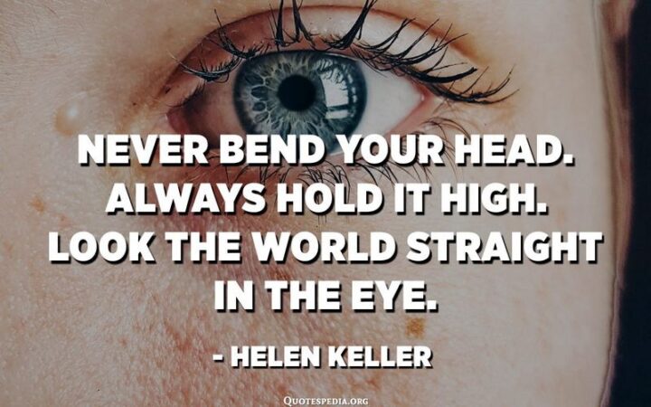 "Never bend your head. Always hold it high. Look the world straight in the eye." - Helen Keller