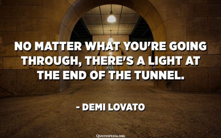 "No matter what you're going through, there's a light at the end of the tunnel." - Demi Lovato