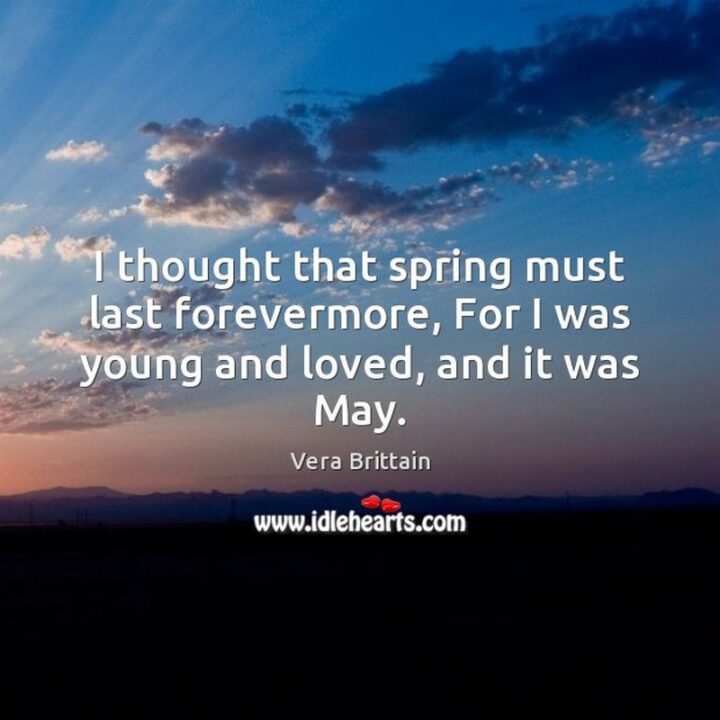 "I thought that spring must last forevermore; for I was young and loved, and it was May." - Vera Brittain