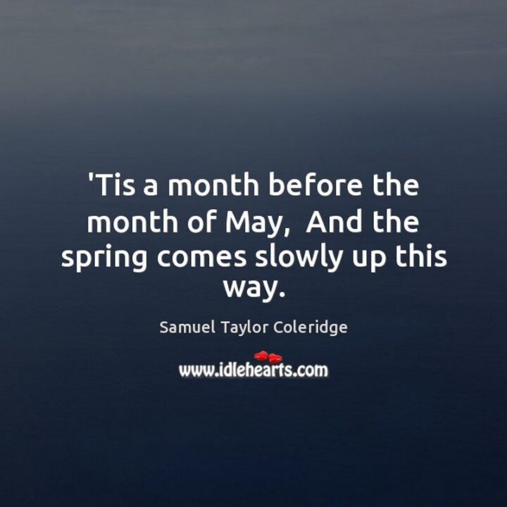 "'Tis a month before the month of May, And the spring comes slowly up this way." - Samuel Taylor Coleridge