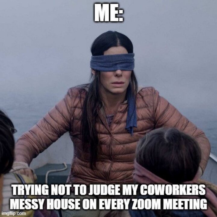"Me: Trying not to judge my coworker's messy house on every Zoom meeting."