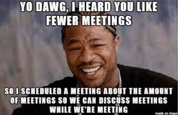 "Yo dawg, I heard you like fewer meetings so I scheduled a meeting about the amount of meetings so we can discuss meetings while we're meeting."