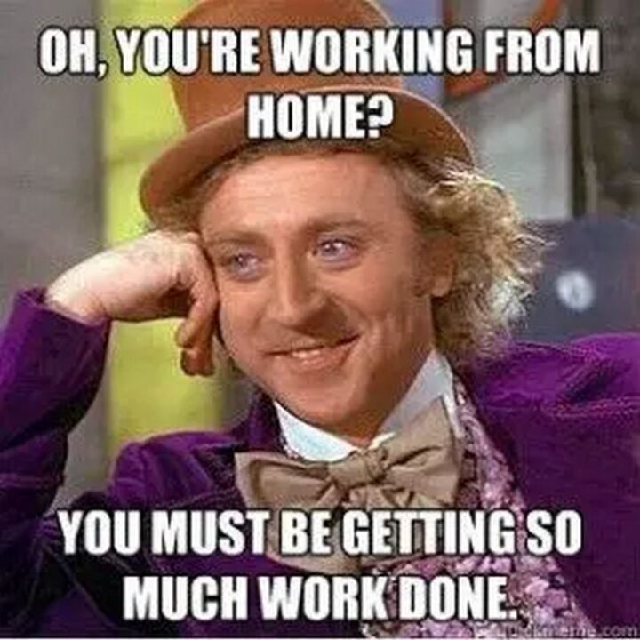 "Oh, you're working from home? You must be getting so much work done."
