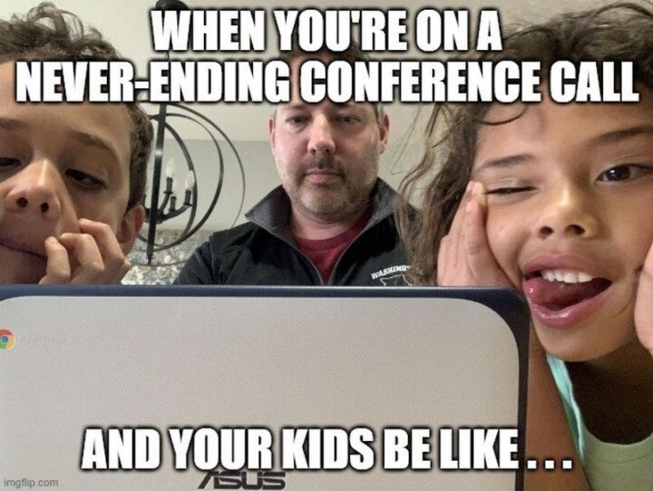 "When you're on a never-ending conference call and your kids be like..."