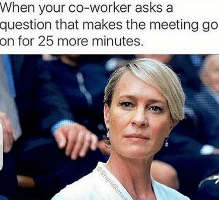 "When your co-worker asks a question that makes the meeting go on for 25 more minutes."