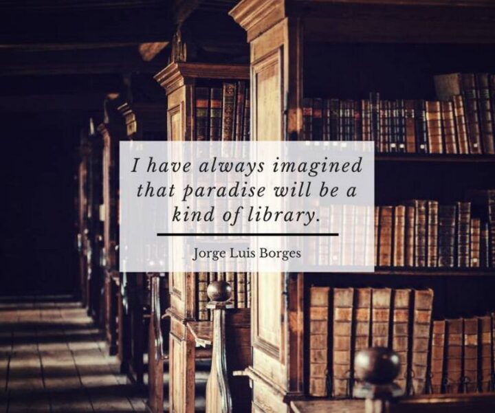 "I have always imagined that Paradise will be a kind of library." - Jorge Luis Borges
