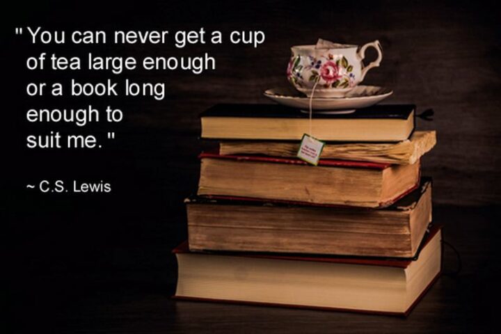 "You can never get a cup of tea large enough or a book long enough to suit me." - C.S. Lewis
