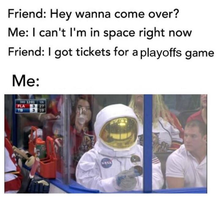 75 Funny Hockey Memes - "Friend: Hey, wanna come over? Me: I can't, I'm in space right now. Friend: I got tickets for a playoffs game. Me:"