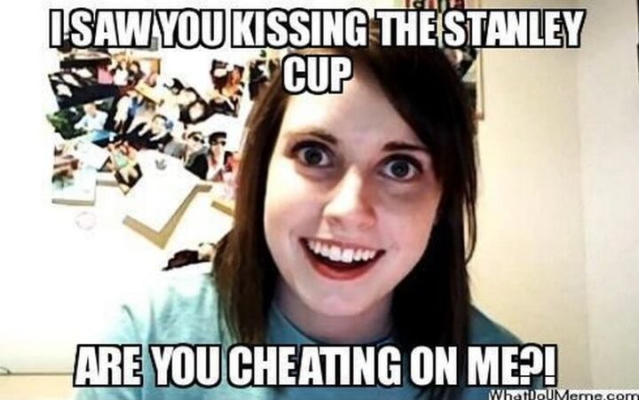 "I saw you kissing the Stanley Cup. Are you cheating on me?!"