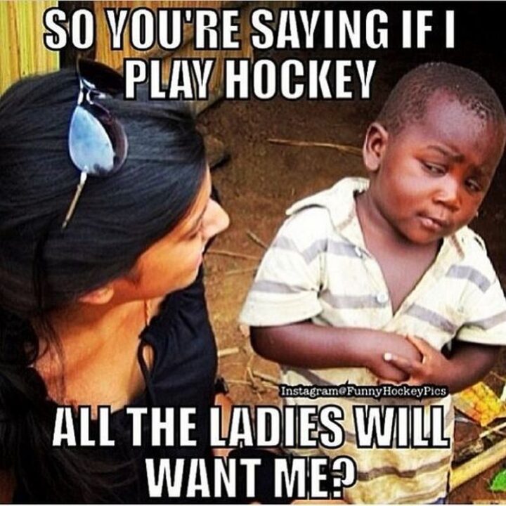 "So you're saying if I play hockey all the ladies will want me?"