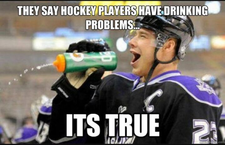 "They say hockey players have drinking problems...It's true."