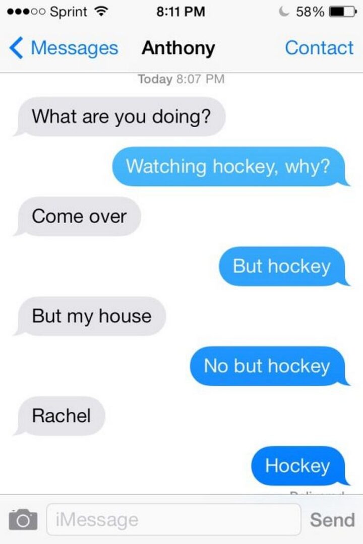 "What are you doing? Watching hockey, why? Come over. But hockey. But my house. No, but hockey. Rachel. Hockey."