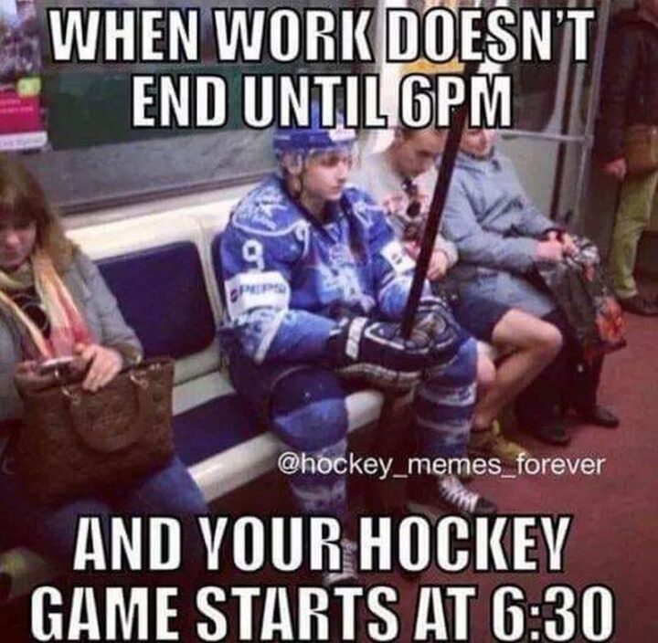 "When work doesn't end until 6 pm and your hockey game starts at 6:30 pm."