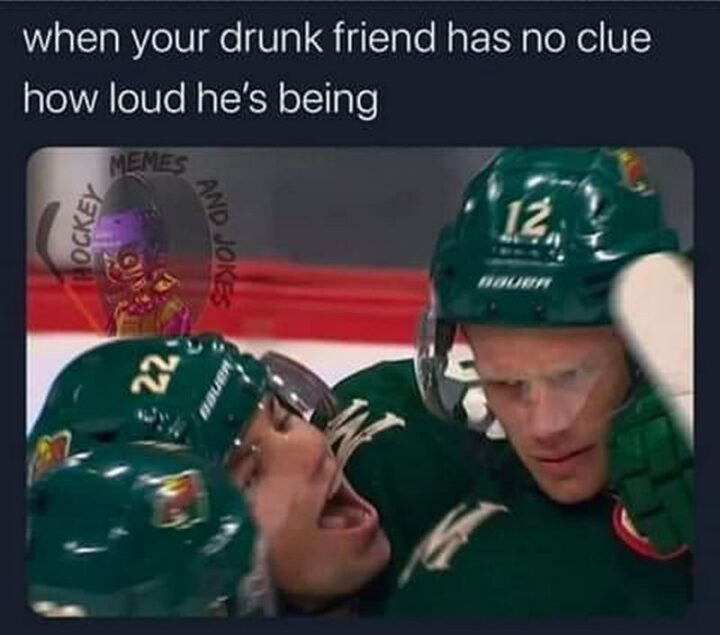"When your drunk friend has no clue how loud he's being."
