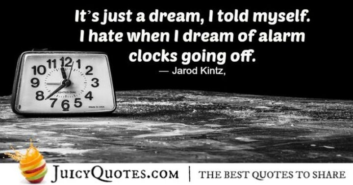 "It's just a dream, I told myself. I hate when I dream of alarm clocks going off." - Jarod Kintz