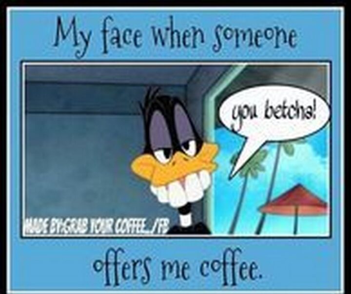 77 Morning Humor Memes and Quotes - "My face when someone offers me coffee: You betcha!"