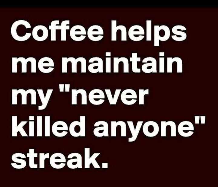 "Coffee helps me maintain my "never killed anyone" streak."