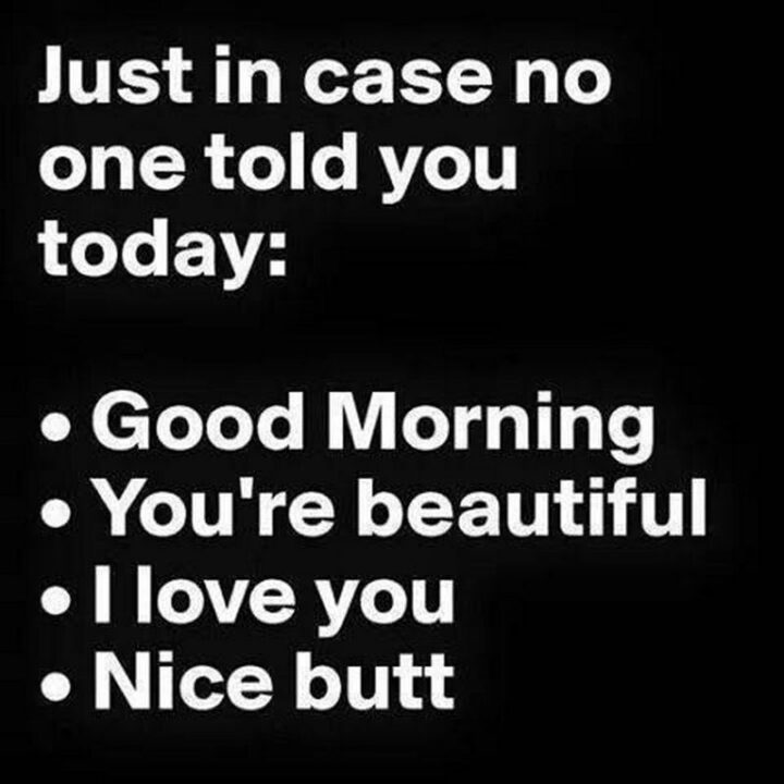 "Just in case no one told you today: Good morning. You're beautiful. I love you. Nice butt."