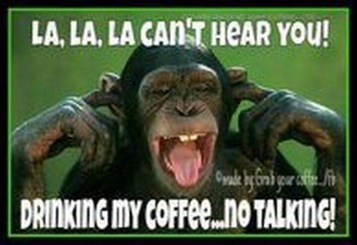 "La, la, la. Can't hear you! Drinking my coffee...No talking!"