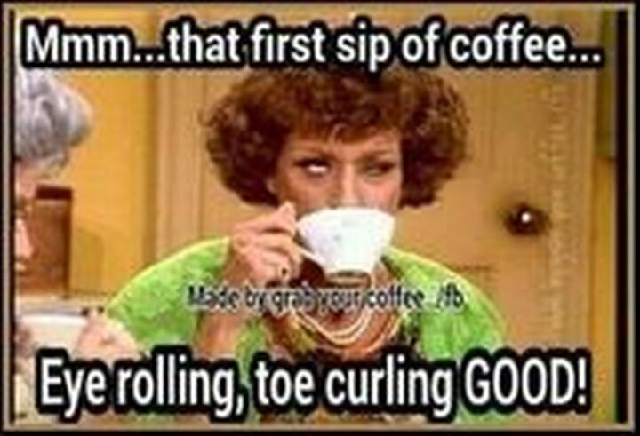 "Mmm...That first sip of coffee...Eye rolling, toe curling good."