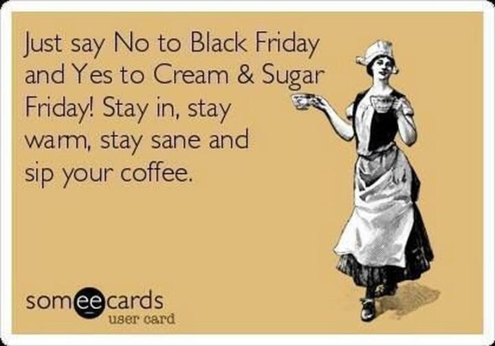 "Just say no to Black Friday and yes to Cream & Sugar Friday! Stay in, stay warm, stay sane and sip your coffee."