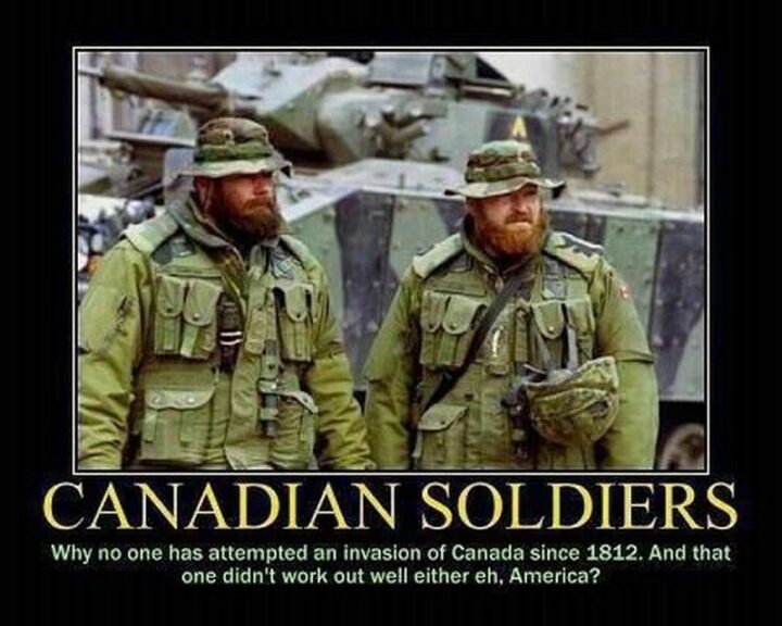 "Canadian Soldiers. Why no one has attempted an invasion of Canada since 1812. And that one didn't work out well either eh, America?"