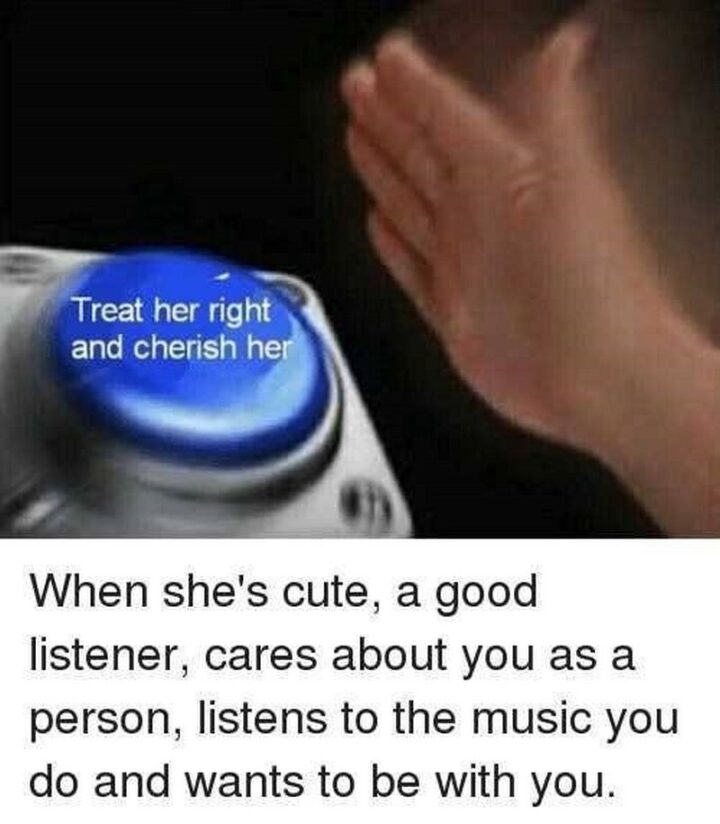 71 Flirting Memes - "When she's cute, a good listener, cares about you as a person, listens to the music you do and wants to be with you. Treat her right and cherish her."