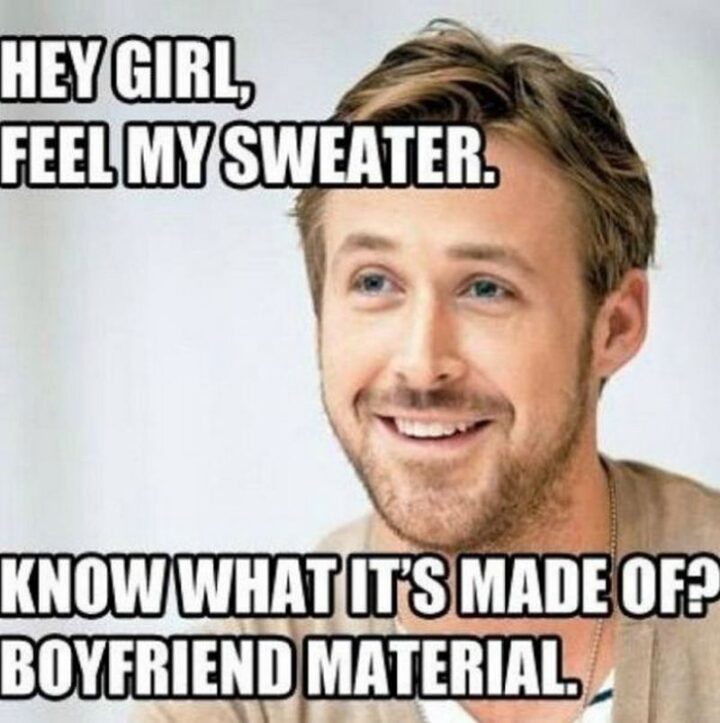 71 Flirting Memes - "Hey girl, feel my sweater. Know what it's made of? Boyfriend material."