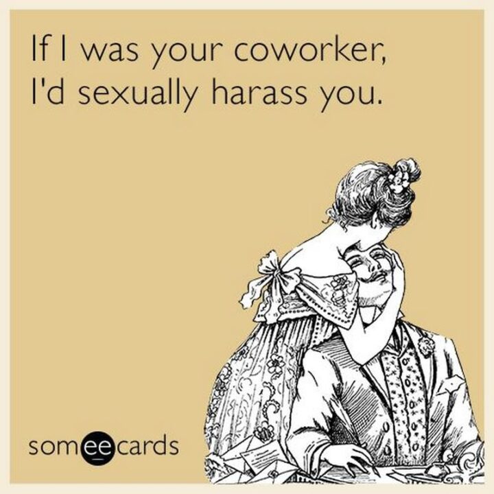 "If I was your coworker, I'd sexually harass you."