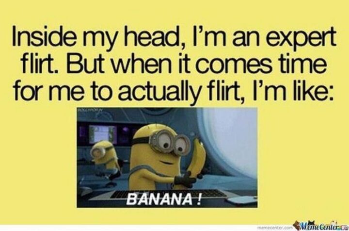 "Inside my head, I'm an expert flirt. But when it comes time for me to actually flirt, I'm like: Banana!"