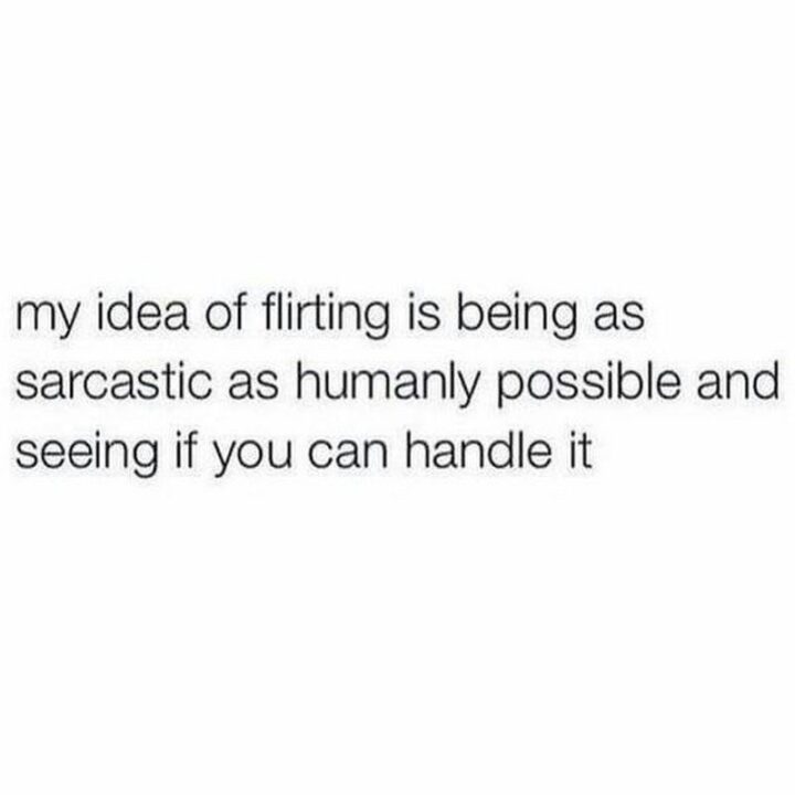 "My idea of flirting is being as sarcastic as humanly possible and seeing if you can handle it."