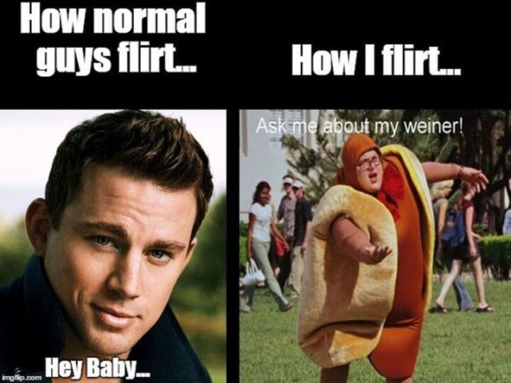 "How normal guys flirt...Hey baby...How I flirt...Ask me about my weiner!"