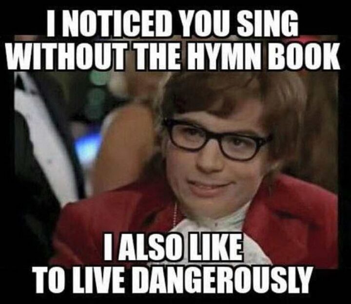 "I noticed you sing without the hymn book. I also like to live dangerously."