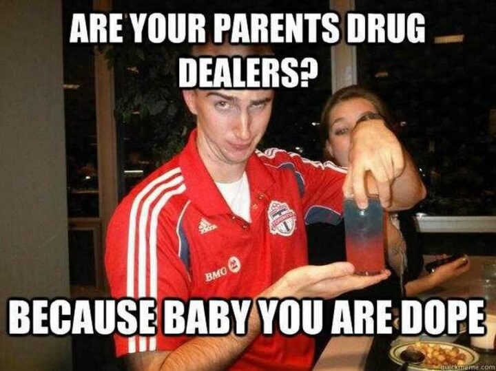 "Are your parents drug dealers? Because baby you are dope."