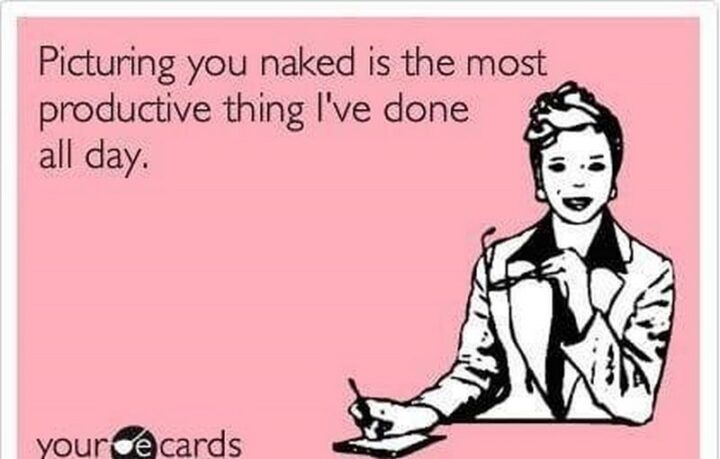 "Picturing you naked is the most productive thing I've done all day."