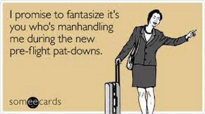 "I promise to fantasize it's you who's manhandling me during the new pre-flight pat-downs."