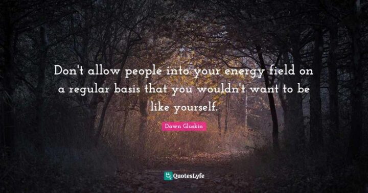 57 Good Vibes Quotes - "Don't allow people into your energy field on a regular basis that you wouldn't want to be like yourself." - Dawn Gluskin