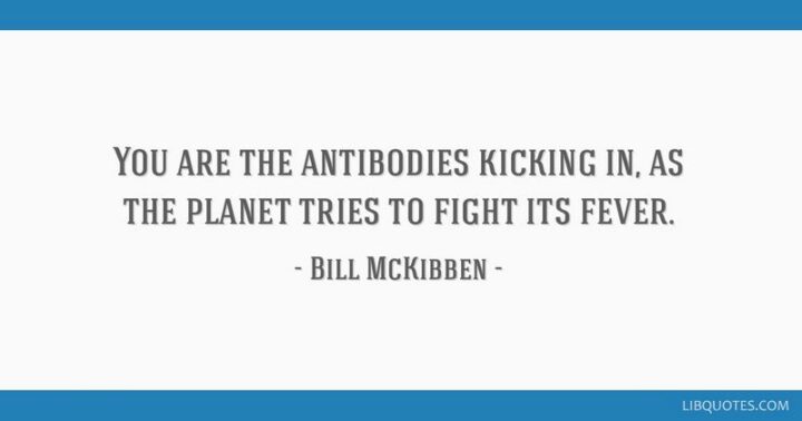 57 Good Vibes Quotes - "You are the antibodies kicking in as the planet fights its fever." - Bill Mckibben