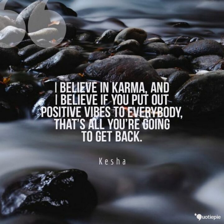 "I believe in karma, and I believe if you put out positive vibes to everybody, that’s all you’re going to get back." - Kesha