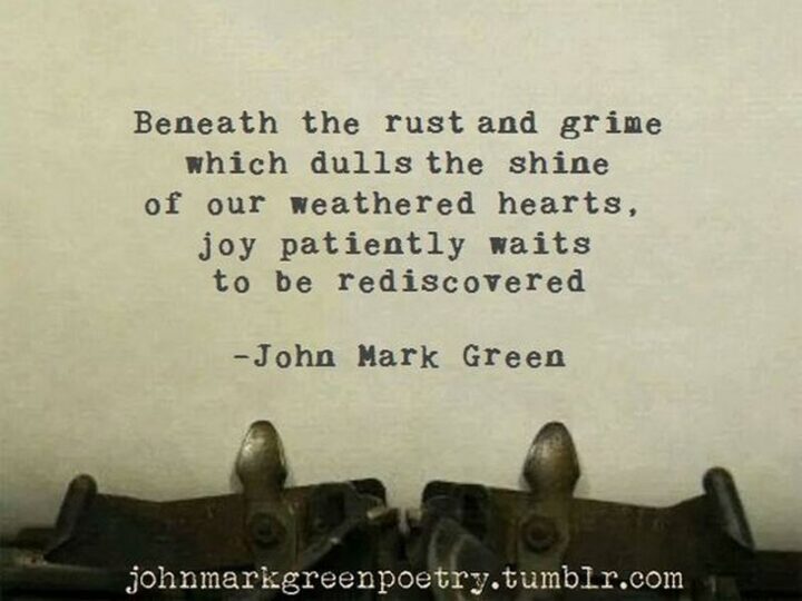 57 Good Vibes Quotes - "Beneath the rust and grime which dulls the shine of our weathered hearts, joy patiently waits to be rediscovered." - John Mark Green