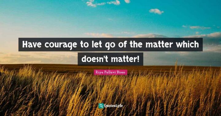 "Have the courage to let go of the matter which doesn't matter!" - Riya Pallavi Biren