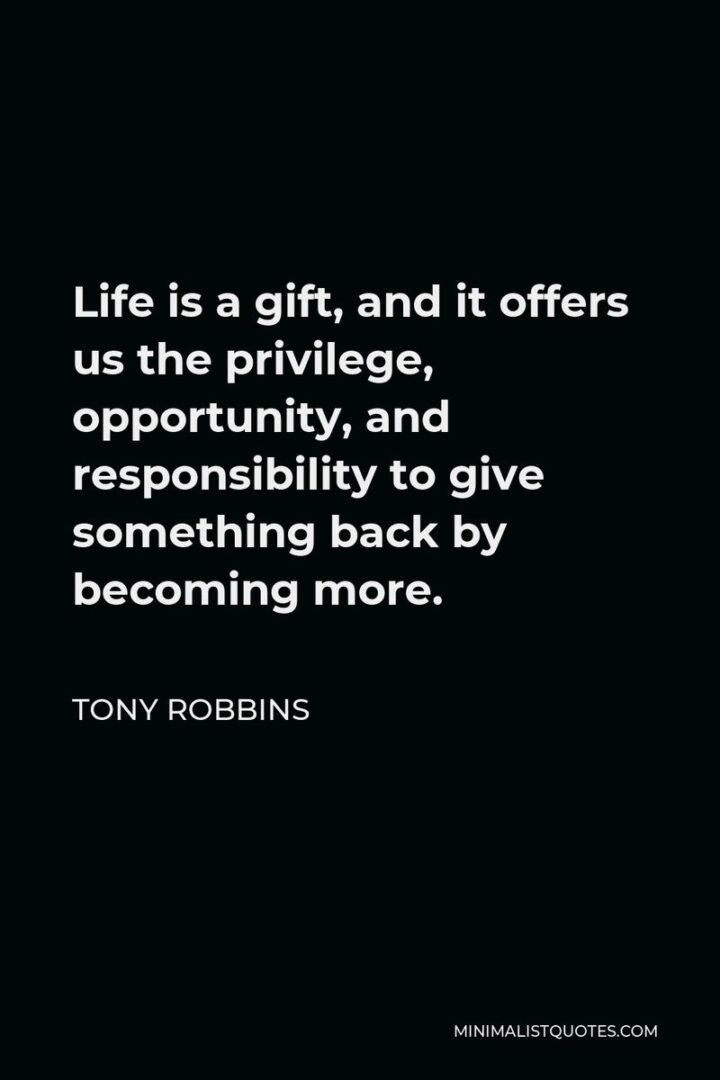 "Life is a gift. And it offers us the privilege, opportunity, and responsibility to give something back by becoming more." - Tony Robbins