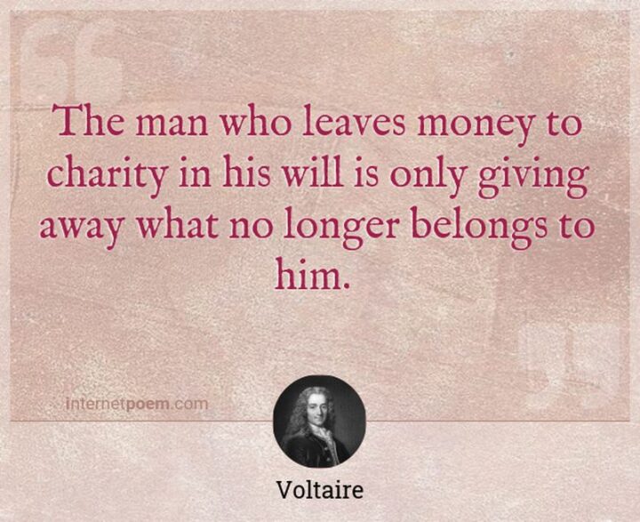 "The man who leaves money to charity in his will is only giving away what no longer belongs to him." - Voltaire