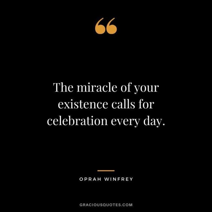 "The miracle of your existence calls for celebration every day." - Oprah Winfrey