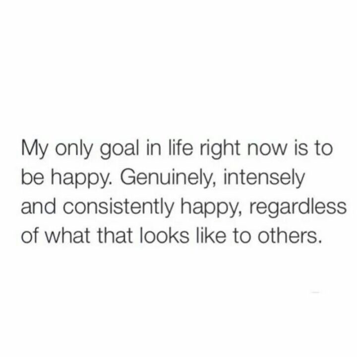 "My only goal right now is to be genuinely happy. Genuinely, intensely and consistently happy regardless of what that looks like to others."