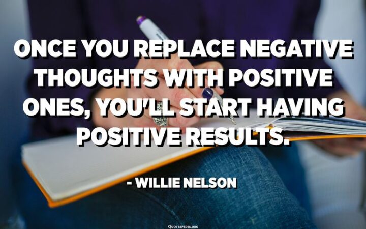 "Once you replace negative thoughts with positive ones, you’ll start having positive results." - Willie Nelson