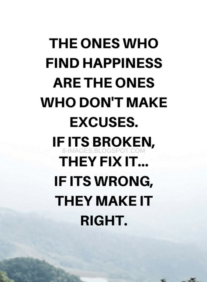 "The ones who find happiness are the ones who don’t make excuses. If it’s broken, they fix it...If it’s wrong, they make it right."