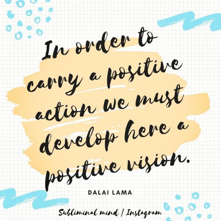 "In order to carry a positive action, we must develop here a positive vision." - Dalai Lama
