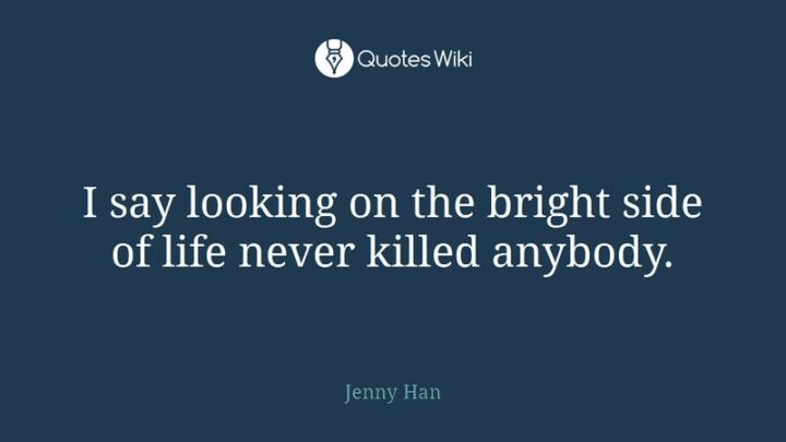 "I say looking on the bright side of life never killed anybody." - Jenny Han